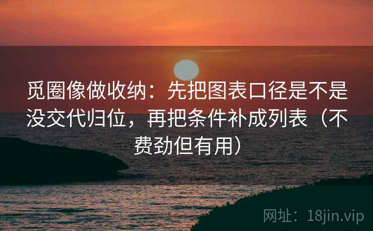 觅圈像做收纳：先把图表口径是不是没交代归位，再把条件补成列表（不费劲但有用）