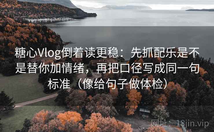 糖心Vlog倒着读更稳：先抓配乐是不是替你加情绪，再把口径写成同一句标准（像给句子做体检）