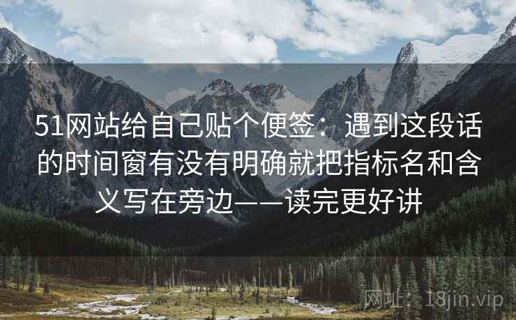 51网站给自己贴个便签：遇到这段话的时间窗有没有明确就把指标名和含义写在旁边——读完更好讲
