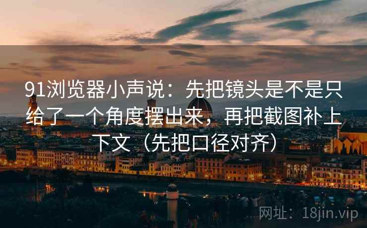 91浏览器小声说：先把镜头是不是只给了一个角度摆出来，再把截图补上下文（先把口径对齐）