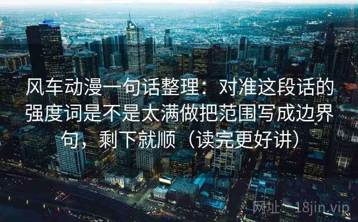 风车动漫一句话整理:对准这段话的强度词是不是太满做把范围写成边界句,剩下就顺(读完更好讲) 风车动漫一句话整理:对准这段话的强度词是不是太满做把范围写成边界句,剩下就顺(读完更好讲)