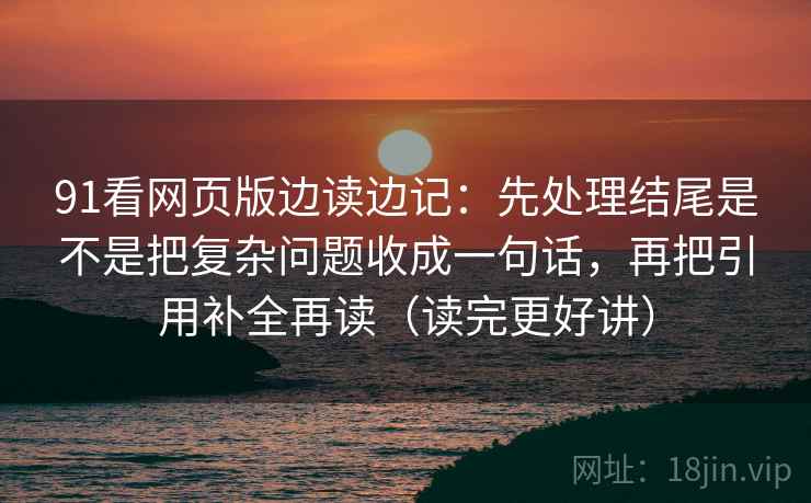 91看网页版边读边记：先处理结尾是不是把复杂问题收成一句话，再把引用补全再读（读完更好讲）