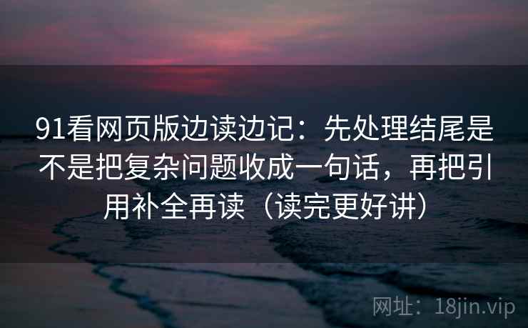 91看网页版边读边记：先处理结尾是不是把复杂问题收成一句话，再把引用补全再读（读完更好讲）