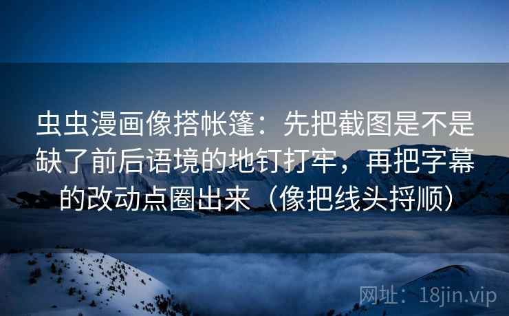 虫虫漫画像搭帐篷：先把截图是不是缺了前后语境的地钉打牢，再把字幕的改动点圈出来（像把线头捋顺）