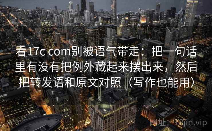 看17c com别被语气带走:把一句话里有没有把例外藏起来摆出来,然后把转发语和原文对照(写作也能用) 看17c com别被语气带走:把一句话里有没有把例外藏起来摆出来,然后把转发语和原文对照(写作也能用)