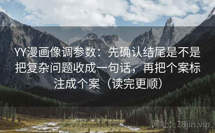 YY漫画像调参数：先确认结尾是不是把复杂问题收成一句话，再把个案标注成个案（读完更顺）