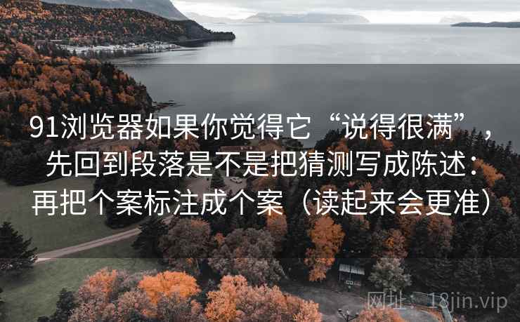 91浏览器如果你觉得它“说得很满”,先回到段落是不是把猜测写成陈述:再把个案标注成个案(读起来会更准) 91浏览器如果你觉得它“说得很满”,先回到段落是不是把猜测写成陈述:再把个案标注成个案(读起来会更准)