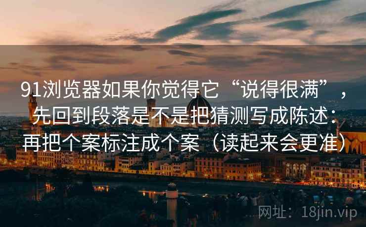 91浏览器如果你觉得它“说得很满”，先回到段落是不是把猜测写成陈述：再把个案标注成个案（读起来会更准）