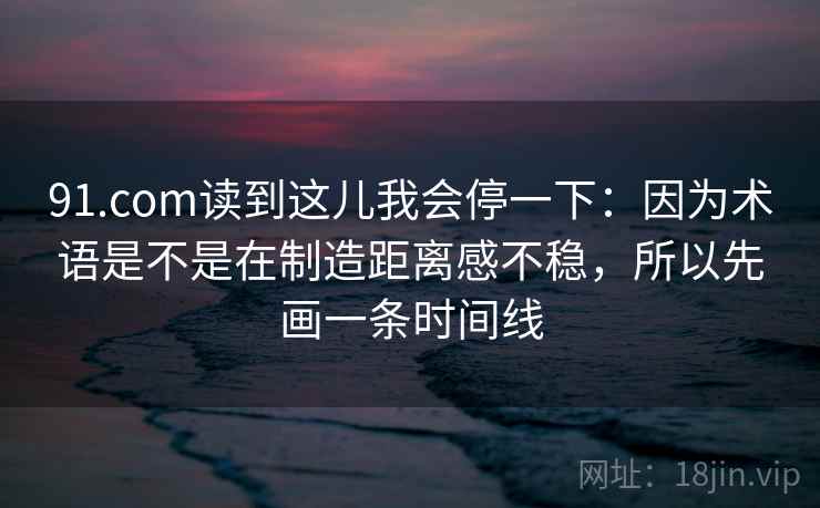 91.com读到这儿我会停一下：因为术语是不是在制造距离感不稳，所以先画一条时间线