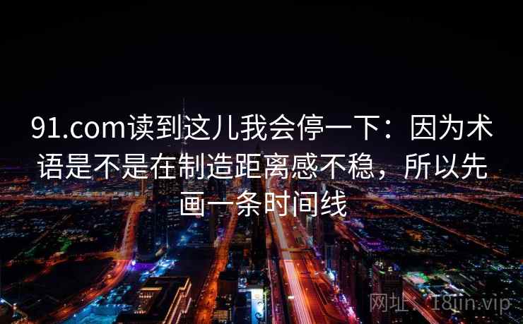 91.com读到这儿我会停一下:因为术语是不是在制造距离感不稳,所以先画一条时间线 91.com读到这儿我会停一下:因为术语是不是在制造距离感不稳,所以先画一条时间线