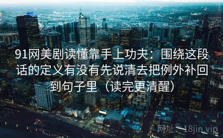 91网美剧读懂靠手上功夫：围绕这段话的定义有没有先说清去把例外补回到句子里（读完更清醒）