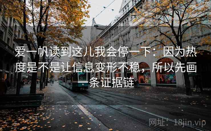 爱一帆读到这儿我会停一下:因为热度是不是让信息变形不稳,所以先画一条证据链 爱一帆读到这儿我会停一下:因为热度是不是让信息变形不稳,所以先画一条证据链