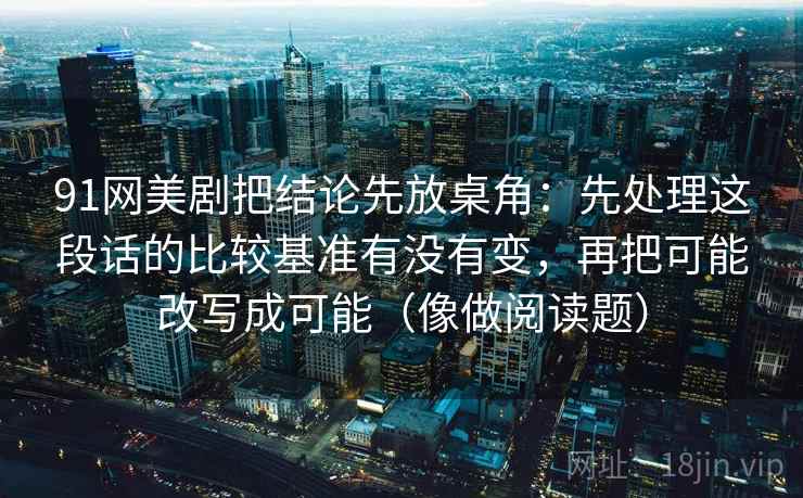 91网美剧把结论先放桌角：先处理这段话的比较基准有没有变，再把可能改写成可能（像做阅读题）
