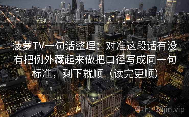 菠萝TV一句话整理：对准这段话有没有把例外藏起来做把口径写成同一句标准，剩下就顺（读完更顺）