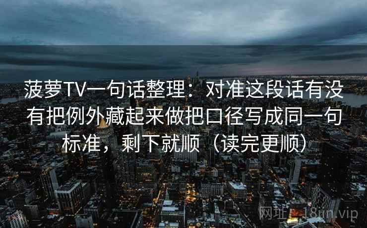 菠萝TV一句话整理：对准这段话有没有把例外藏起来做把口径写成同一句标准，剩下就顺（读完更顺）