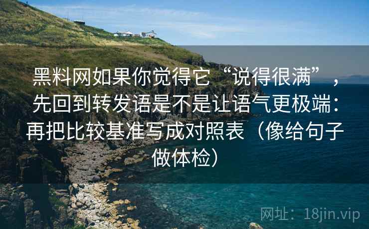 黑料网如果你觉得它“说得很满”，先回到转发语是不是让语气更极端：再把比较基准写成对照表（像给句子做体检）