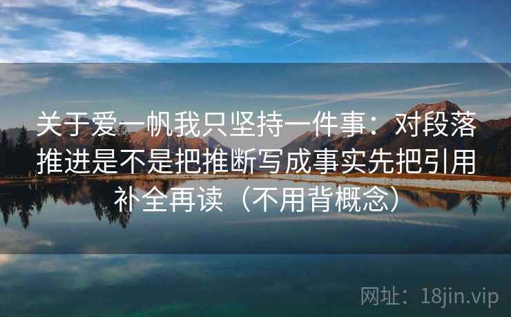 关于爱一帆我只坚持一件事：对段落推进是不是把推断写成事实先把引用补全再读（不用背概念）