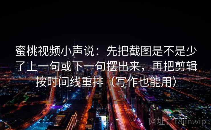 蜜桃视频小声说：先把截图是不是少了上一句或下一句摆出来，再把剪辑按时间线重排（写作也能用）