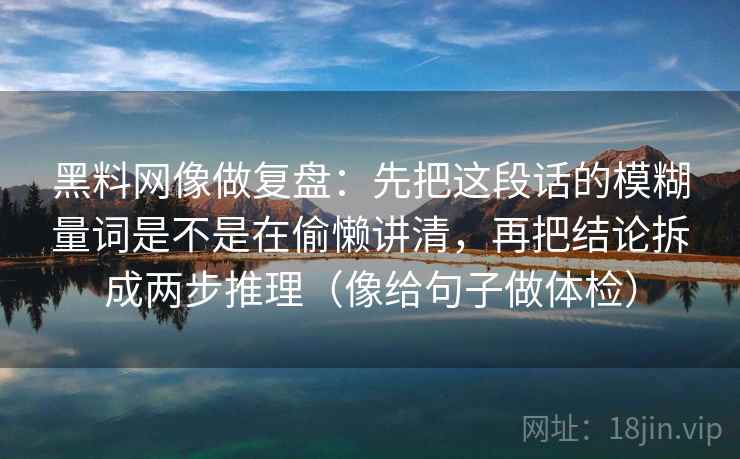黑料网像做复盘：先把这段话的模糊量词是不是在偷懒讲清，再把结论拆成两步推理（像给句子做体检）