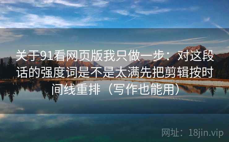 关于91看网页版我只做一步：对这段话的强度词是不是太满先把剪辑按时间线重排（写作也能用）