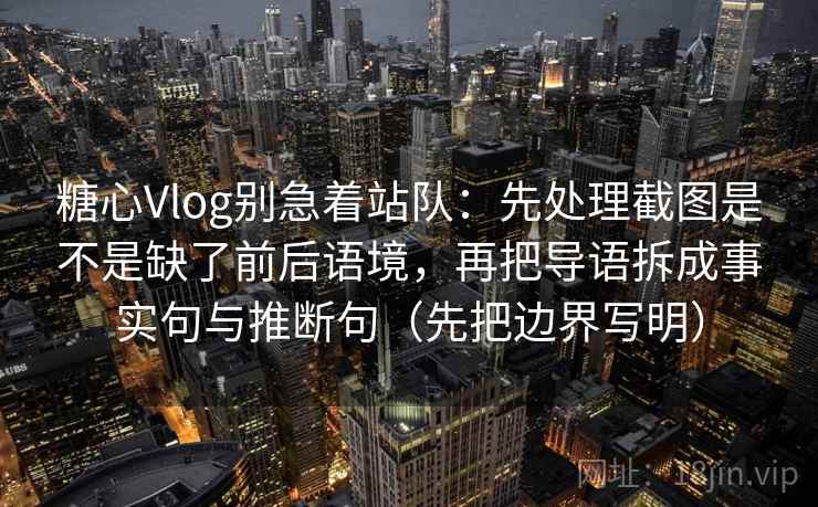 糖心Vlog别急着站队：先处理截图是不是缺了前后语境，再把导语拆成事实句与推断句（先把边界写明）