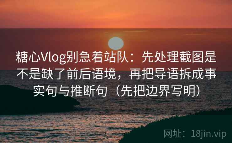 糖心Vlog别急着站队:先处理截图是不是缺了前后语境,再把导语拆成事实句与推断句(先把边界写明) 糖心Vlog别急着站队:先处理截图是不是缺了前后语境,再把导语拆成事实句与推断句(先把边界写明)