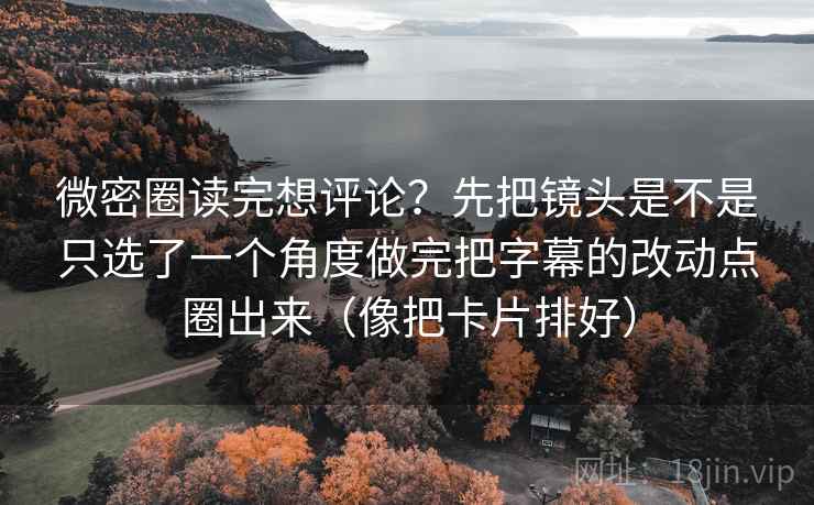 微密圈读完想评论？先把镜头是不是只选了一个角度做完把字幕的改动点圈出来（像把卡片排好）