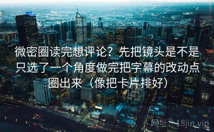 微密圈读完想评论？先把镜头是不是只选了一个角度做完把字幕的改动点圈出来（像把卡片排好）